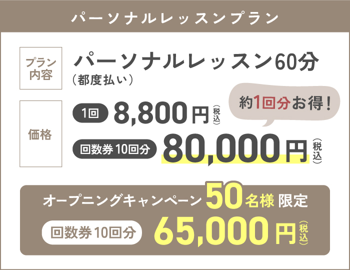 パーソナルレッスンプラン1回8,800円 回数券10回分80,000円 オープニングキャンペーン50名様限定回数券10回分 65,000円（1回6,500円で体験できます!）